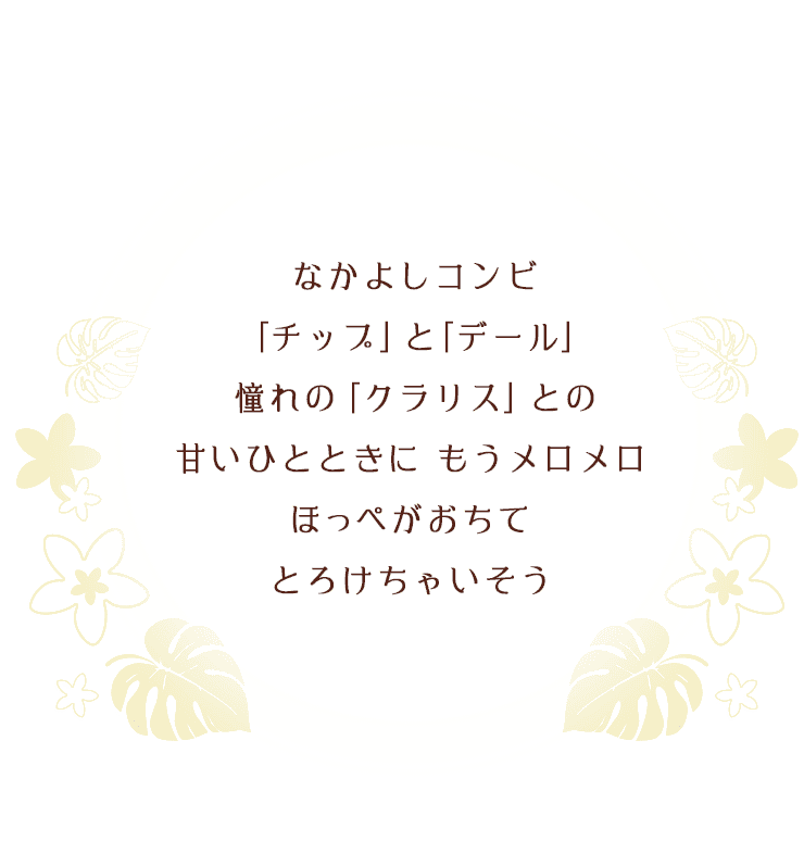 なかよしコンビ「チップ」と「デール」憧れの「クラリス」との⽢いひとときに もうメロメロほっぺがおちてとろけちゃいそう
