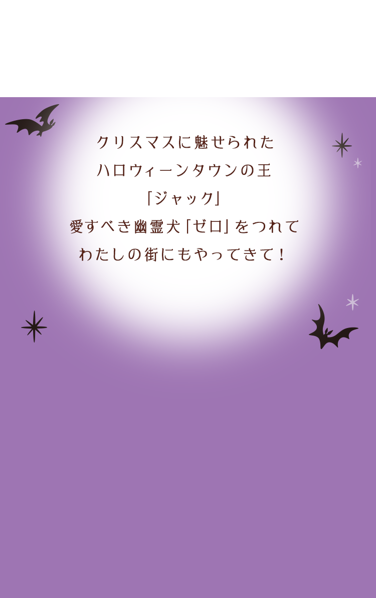 クリスマスに魅せられたハロウィーンタウンの王「ジャック」愛すべき幽霊犬「ゼロ」をつれてわたしの街にもやってきて！