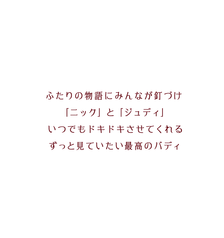ふたりの物語にみんなが釘づけ 「ニック」と「ジュディ」 いつでもドキドキさせてくれる ずっと見ていたい最高のバディ