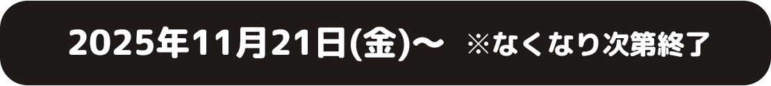 2025年11月21日(金)〜 ※なくなり次第終了