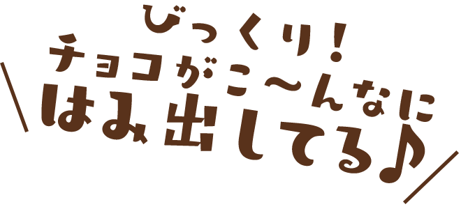 びっくり！チョコがこ〜んなにはみ出してる♪