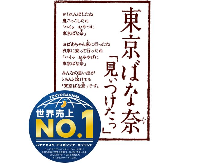 東京ばな奈「見ぃつけたっ」 かくれんぼしたね 鬼ごっこしたね 「ハイッ おやつに東京ばな奈」 おばあちゃん家に行ったね 汽車に乗って行ったね 「ハイッ おみやげに東京ばな奈」 みんなの思い出がとろんと溶けてる「東京ばな奈」です。