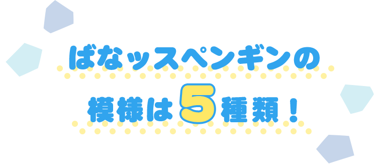 ばなッスペンギンの模様は5種類!