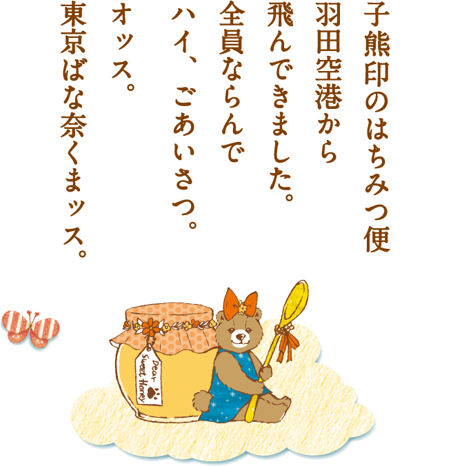 子熊印のはちみつ便 羽田空港から 飛んできました。 全員ならんで ハイ、ごあいさつ。  オッス。 東京ばな奈くまッス。