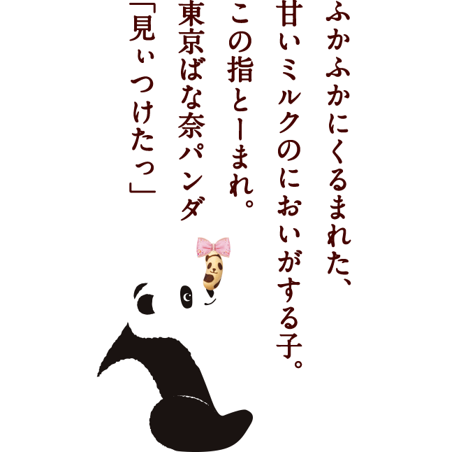 ふかふかにくるまれた、甘いミルクのにおいがする子。この指とーまれ。東京ばな奈パンダ「見ぃつけたっ」