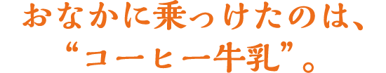 おなかに乗っけたのは、“コーヒー牛乳”。