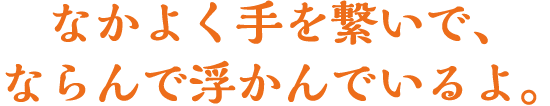 なかよく手を繋いで、ならんで浮かんでいるよ。