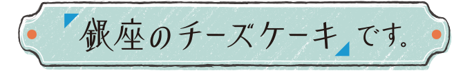 「銀座のチーズケーキ」です。