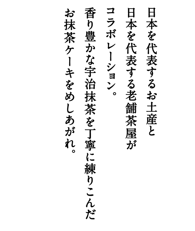 日本を代表するお土産と日本を代表する老舗茶屋がコラボレーション。香り豊かな宇治抹茶を丁寧に練りこんだお抹茶ケーキをめしあがれ。