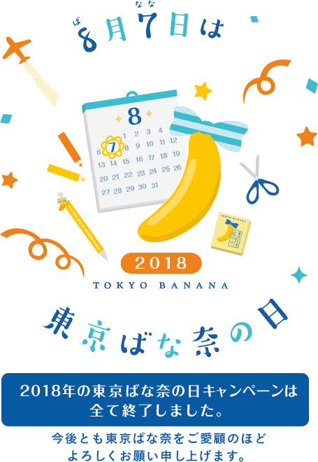 8月7日は東京ばな奈の日 2018年の東京ばな奈の日キャンペーンは全て終了しました。 今後とも東京ばな奈をご愛顧のほどよろしくお願い申し上げます。
