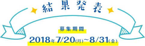 結果発表 募集期間 2018年7/20(月)～8/31(金)