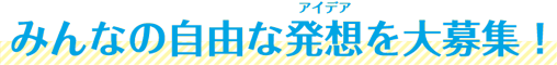 みんなの自由なアイデアを大募集！