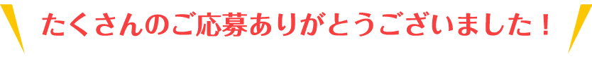 たくさんのご応募ありがとうございました！